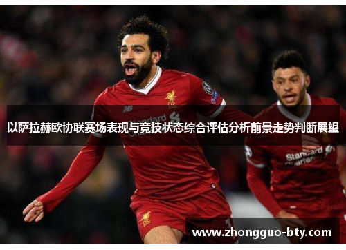 以萨拉赫欧协联赛场表现与竞技状态综合评估分析前景走势判断展望