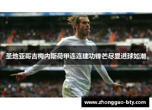 圣地亚哥吉梅内斯荷甲连连建功锋芒尽显进球如潮