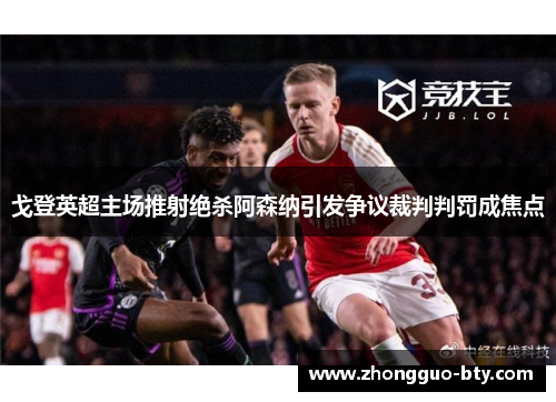 戈登英超主场推射绝杀阿森纳引发争议裁判判罚成焦点