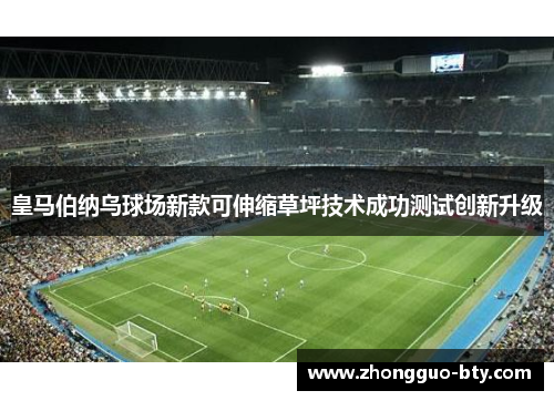 皇马伯纳乌球场新款可伸缩草坪技术成功测试创新升级