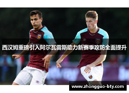 西汉姆重磅引入阿尔瓦雷斯助力新赛季攻防全面提升