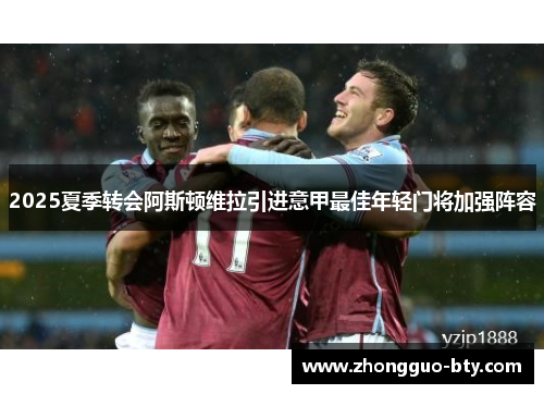 2025夏季转会阿斯顿维拉引进意甲最佳年轻门将加强阵容 2025夏季转会阿斯顿维拉引进意甲最佳年轻门将加强阵容