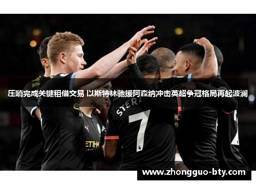 压哨完成关键租借交易 以斯特林驰援阿森纳冲击英超争冠格局再起波澜