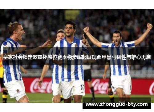 皇家社会锁定欧联杯席位赛季稳步崛起展现西甲黑马韧性与雄心再启