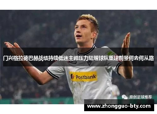 门兴格拉德巴赫战绩持续低迷主帅压力陡增球队重建前景何去何从路