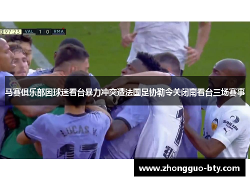 马赛俱乐部因球迷看台暴力冲突遭法国足协勒令关闭南看台三场赛事