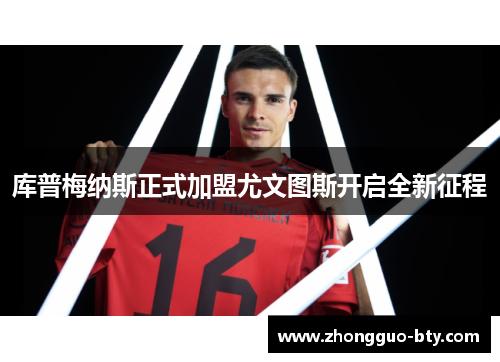 库普梅纳斯正式加盟尤文图斯开启全新征程