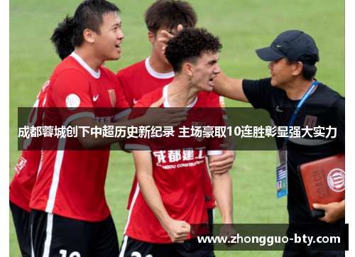 成都蓉城创下中超历史新纪录 主场豪取10连胜彰显强大实力
