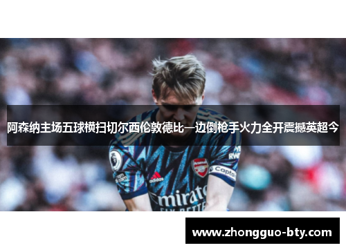 阿森纳主场五球横扫切尔西伦敦德比一边倒枪手火力全开震撼英超今