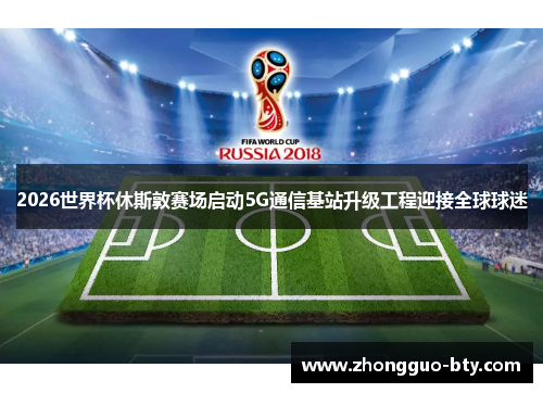 2026世界杯休斯敦赛场启动5G通信基站升级工程迎接全球球迷