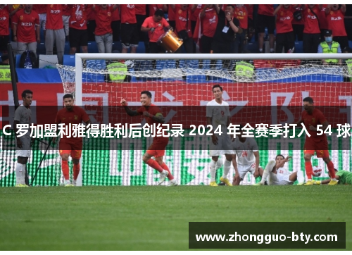 C 罗加盟利雅得胜利后创纪录 2024 年全赛季打入 54 球