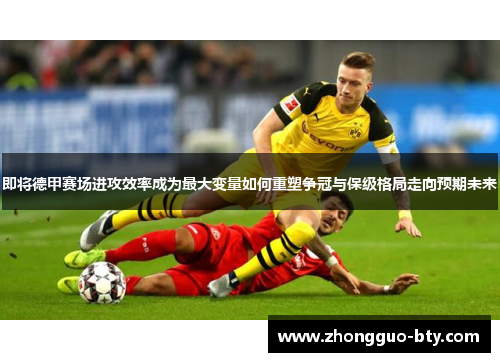 即将德甲赛场进攻效率成为最大变量如何重塑争冠与保级格局走向预期未来
