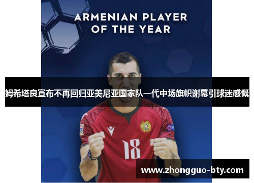 姆希塔良宣布不再回归亚美尼亚国家队一代中场旗帜谢幕引球迷感慨 姆希塔良宣布不再回归亚美尼亚国家队一代中场旗帜谢幕引球迷感慨