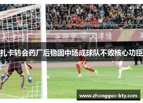 扎卡转会药厂后稳固中场成球队不败核心功臣