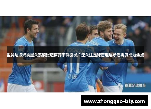 里曼与波鸿高层关系紧张遭停赛事件引发广泛关注足球管理层矛盾再度成为焦点 里曼与波鸿高层关系紧张遭停赛事件引发广泛关注足球管理层矛盾再度成为焦点