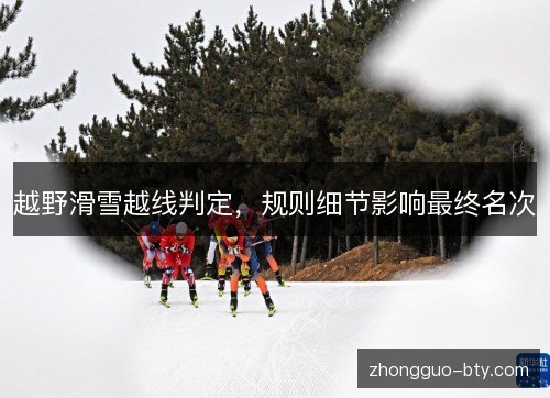 越野滑雪越线判定，规则细节影响最终名次