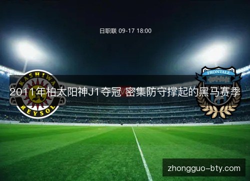 2011年柏太阳神J1夺冠 密集防守撑起的黑马赛季 2011年柏太阳神J1夺冠 密集防守撑起的黑马赛季